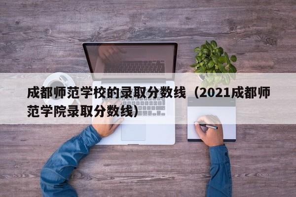 成都师范学校的录取分数线（2021成都师范学院录取分数线）