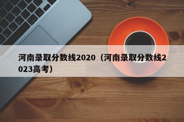 河南录取分数线2020（河南录取分数线2023高考）