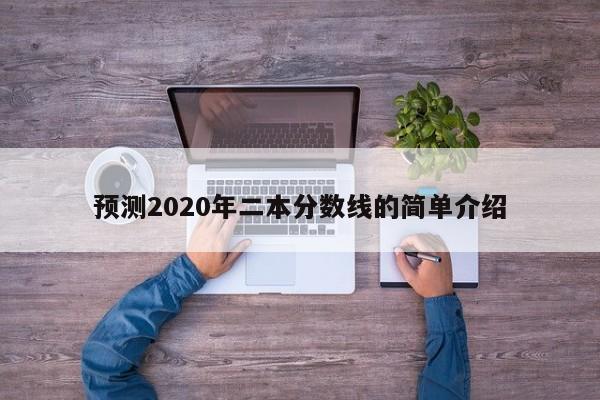 预测2020年二本分数线的简单介绍