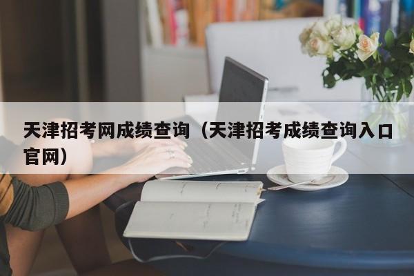 天津招考网成绩查询（天津招考成绩查询入口官网）