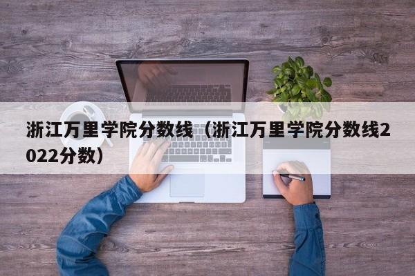 浙江万里学院分数线（浙江万里学院分数线2022分数）