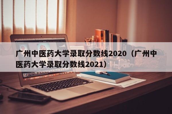 广州中医药大学录取分数线2020（广州中医药大学录取分数线2021）