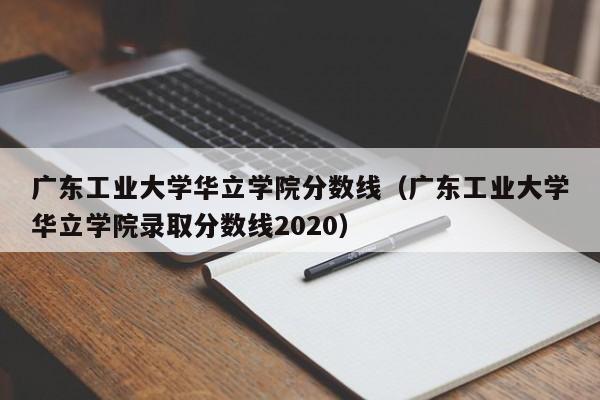 广东工业大学华立学院分数线（广东工业大学华立学院录取分数线2020）