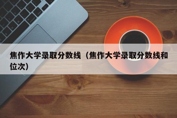 焦作大学录取分数线（焦作大学录取分数线和位次）