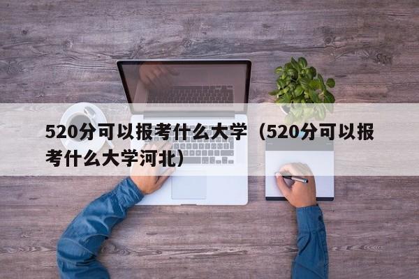 520分可以报考什么大学（520分可以报考什么大学河北）