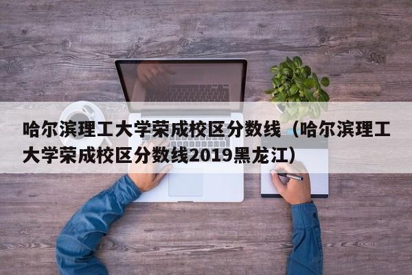 哈尔滨理工大学荣成校区分数线（哈尔滨理工大学荣成校区分数线2019黑龙江）