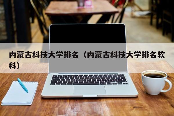 内蒙古科技大学排名（内蒙古科技大学排名软科）