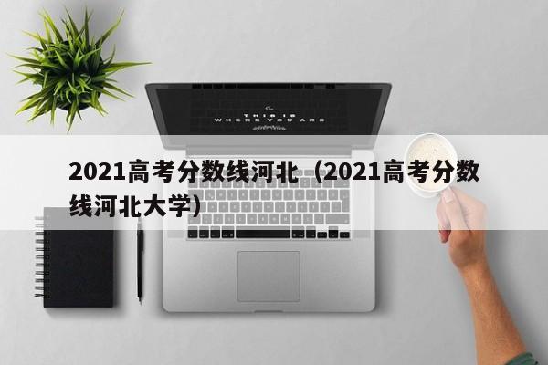 2021高考分数线河北（2021高考分数线河北大学）