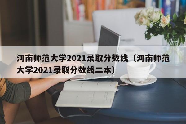 河南师范大学2021录取分数线（河南师范大学2021录取分数线二本）