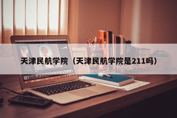 天津民航学院（天津民航学院是211吗）