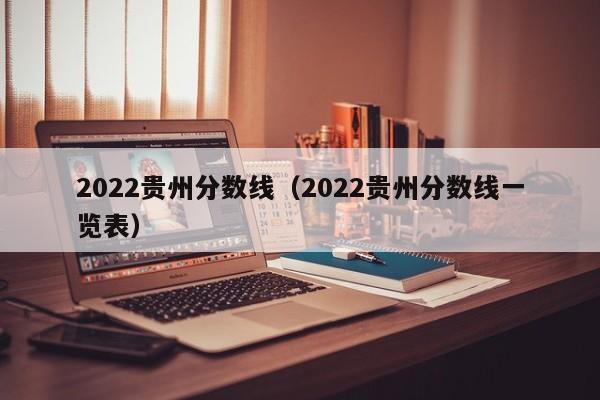 2022贵州分数线（2022贵州分数线一览表）