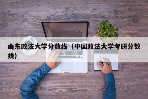 山东政法大学分数线（中国政法大学考研分数线）