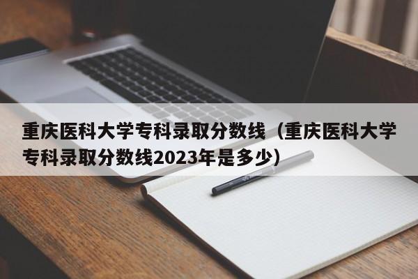 重庆医科大学专科录取分数线（重庆医科大学专科录取分数线2023年是多少）