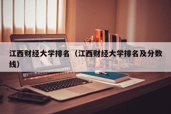 江西财经大学排名（江西财经大学排名及分数线）