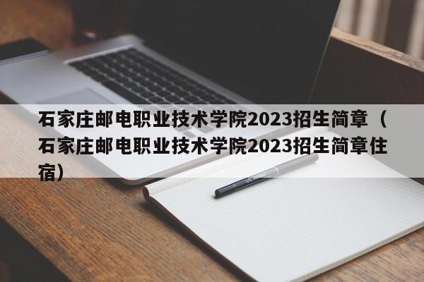 石家庄邮电职业技术学院2023招生简章（石家庄邮电职业技术学院2023招生简章住宿）