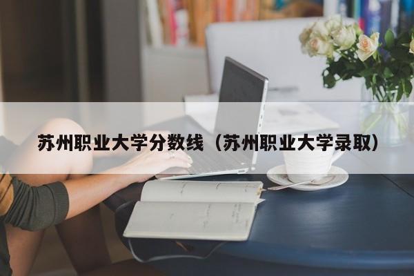 苏州职业大学分数线（苏州职业大学录取）