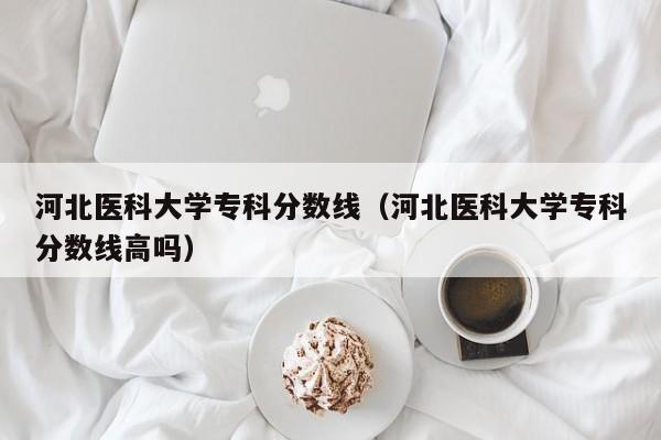 河北医科大学专科分数线（河北医科大学专科分数线高吗）