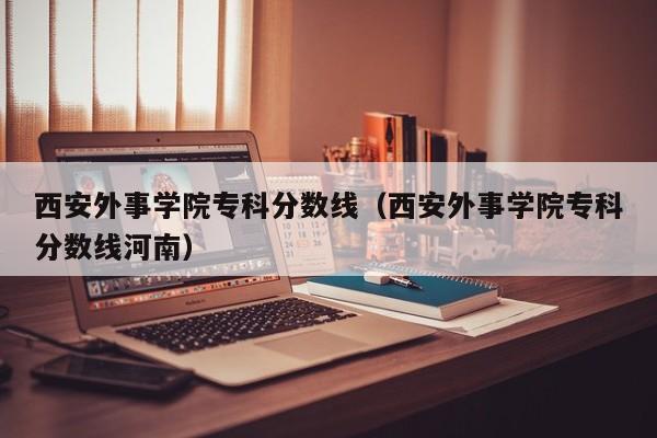 西安外事学院专科分数线（西安外事学院专科分数线河南）