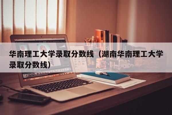 华南理工大学录取分数线（湖南华南理工大学录取分数线）