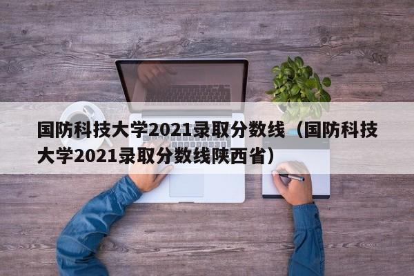 国防科技大学2021录取分数线（国防科技大学2021录取分数线陕西省）