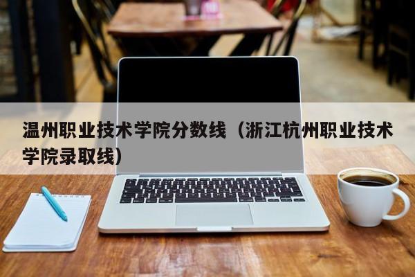 温州职业技术学院分数线（浙江杭州职业技术学院录取线）