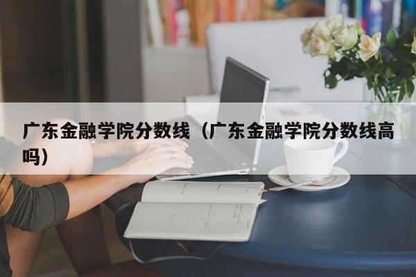 广东金融学院分数线（广东金融学院分数线高吗）