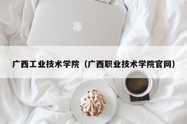 广西工业技术学院（广西职业技术学院官网）