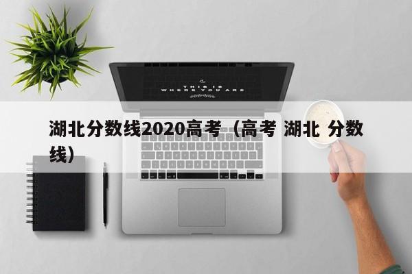 湖北分数线2020高考（高考 湖北 分数线）