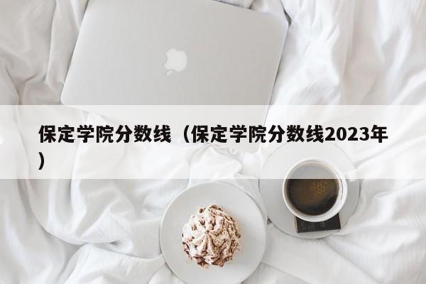 保定学院分数线（保定学院分数线2023年）