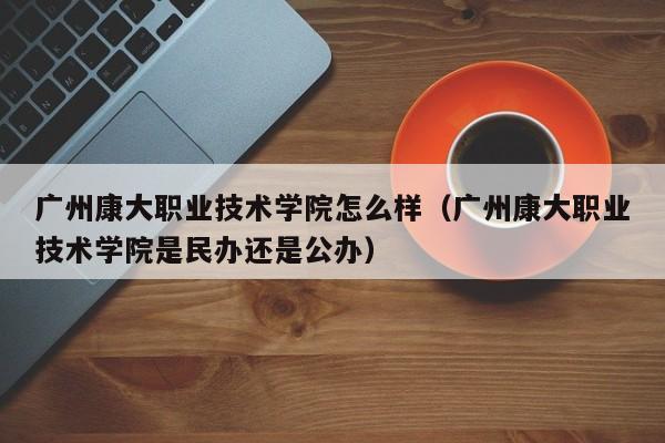 广州康大职业技术学院怎么样（广州康大职业技术学院是民办还是公办）