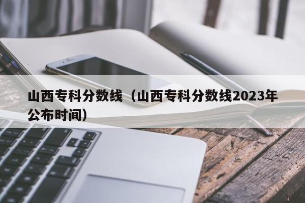 山西专科分数线（山西专科分数线2023年公布时间）