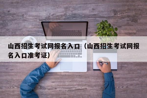 山西招生考试网报名入口（山西招生考试网报名入口准考证）