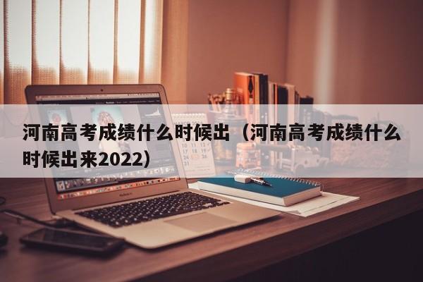 河南高考成绩什么时候出（河南高考成绩什么时候出来2022）