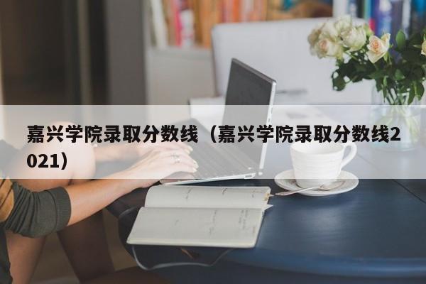 嘉兴学院录取分数线（嘉兴学院录取分数线2021）