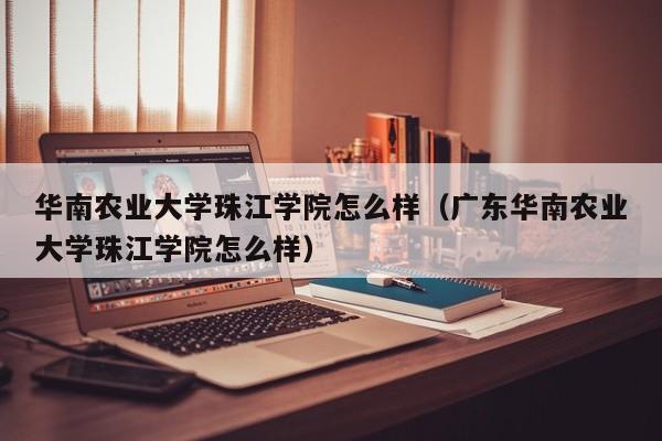 华南农业大学珠江学院怎么样（广东华南农业大学珠江学院怎么样）