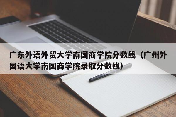 广东外语外贸大学南国商学院分数线（广州外国语大学南国商学院录取分数线）