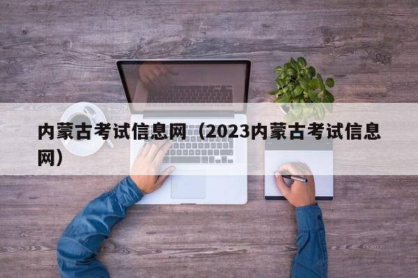 内蒙古考试信息网（2023内蒙古考试信息网）