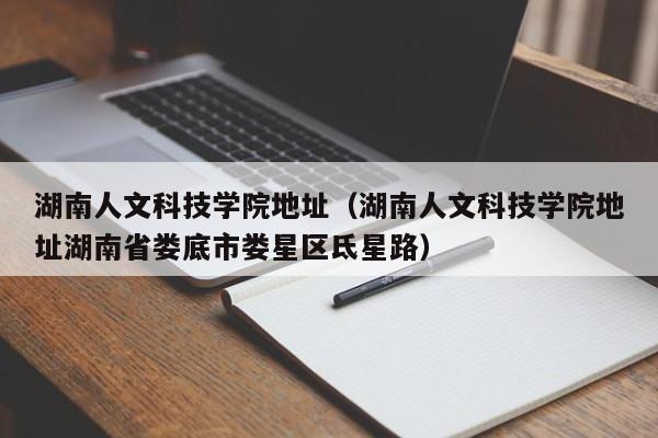 湖南人文科技学院地址（湖南人文科技学院地址湖南省娄底市娄星区氐星路）