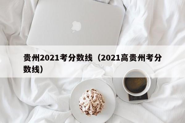 贵州2021考分数线（2021高贵州考分数线）