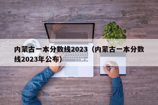 内蒙古一本分数线2023（内蒙古一本分数线2023年公布）