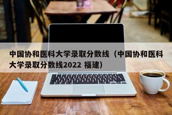 中国协和医科大学录取分数线（中国协和医科大学录取分数线2022 福建）