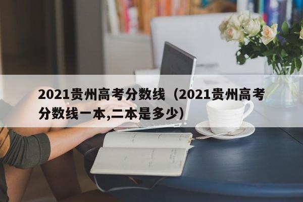 2021贵州高考分数线（2021贵州高考分数线一本,二本是多少）