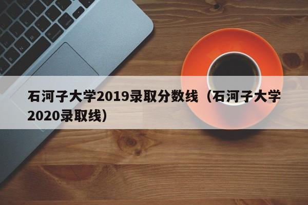 石河子大学2019录取分数线（石河子大学2020录取线）