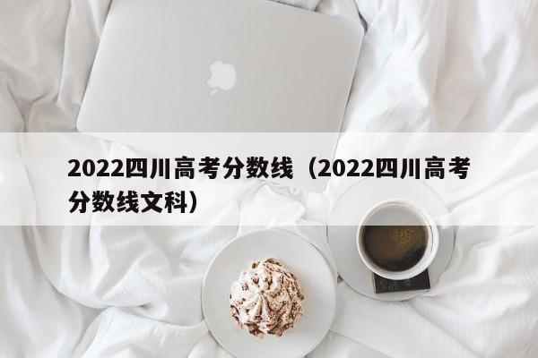 2022四川高考分数线（2022四川高考分数线文科）