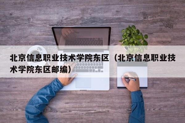 北京信息职业技术学院东区（北京信息职业技术学院东区邮编）