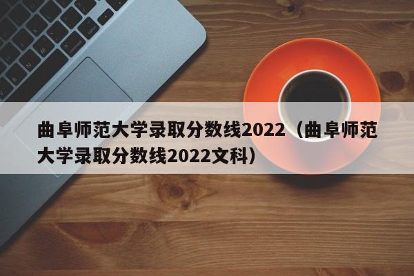 曲阜师范大学录取分数线2022（曲阜师范大学录取分数线2022文科）