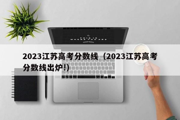 2023江苏高考分数线（2023江苏高考分数线出炉!）