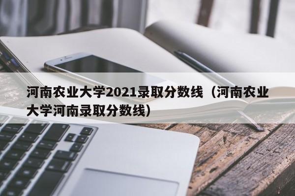 河南农业大学2021录取分数线（河南农业大学河南录取分数线）