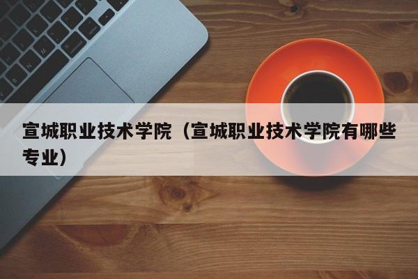 宣城职业技术学院（宣城职业技术学院有哪些专业）