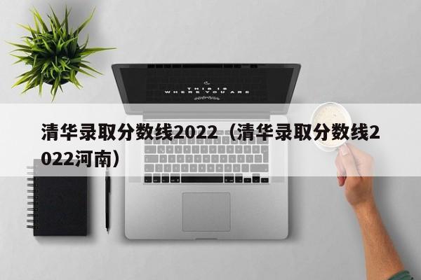 清华录取分数线2022（清华录取分数线2022河南）